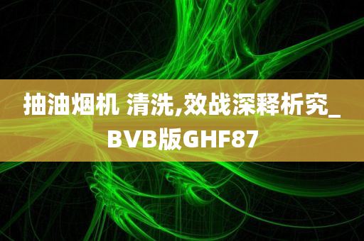 抽油烟机 清洗,效战深释析究_BVB版GHF87