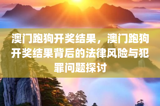 澳门跑狗开奖结果，澳门跑狗开奖结果背后的法律风险与犯罪问题探讨