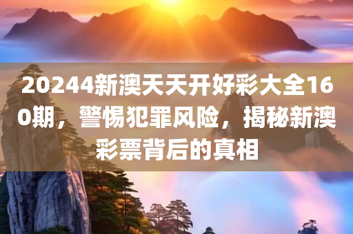 20244新澳天天开好彩大全160期，警惕犯罪风险，揭秘新澳彩票背后的真相