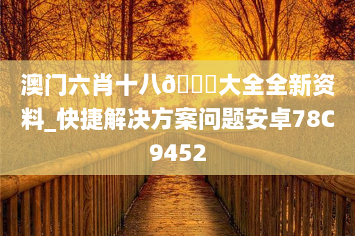 澳门六肖十八??大全全新资料_快捷解决方案问题安卓78C9452