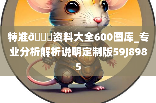 特准??资料大全600图库_专业分析解析说明定制版59J8985