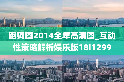 跑狗图2014全年高清图_互动性策略解析娱乐版18I1299