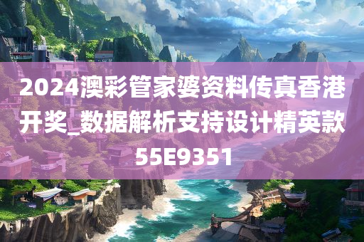 2024澳彩管家婆资料传真香港开奖_数据解析支持设计精英款55E9351