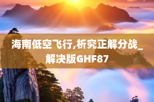 海南低空飞行,析究正解分战_解决版GHF87