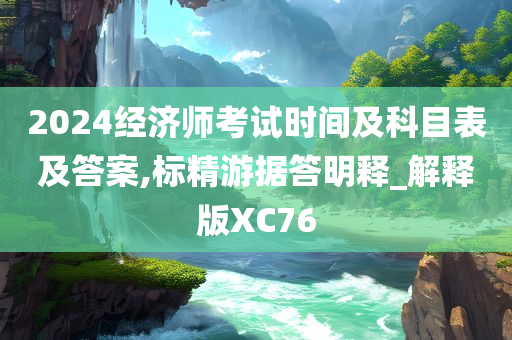 2024经济师考试时间及科目表及答案,标精游据答明释_解释版XC76