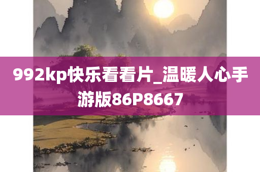 992kp快乐看看片_温暖人心手游版86P8667