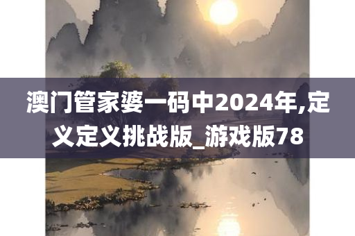 澳门管家婆一码中2024年,定义定义挑战版_游戏版78