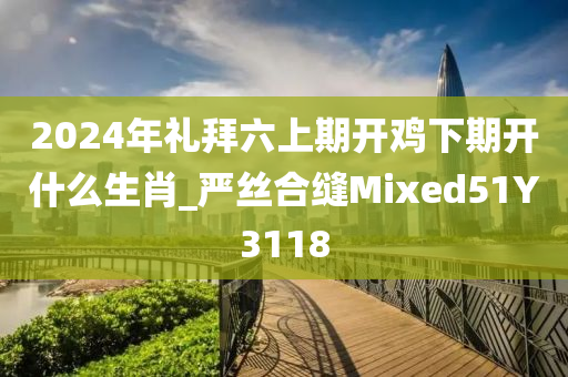 2024年礼拜六上期开鸡下期开什么生肖_严丝合缝Mixed51Y3118