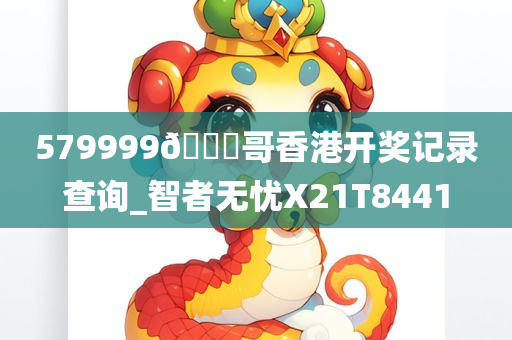 579999??哥香港开奖记录查询_智者无忧X21T8441