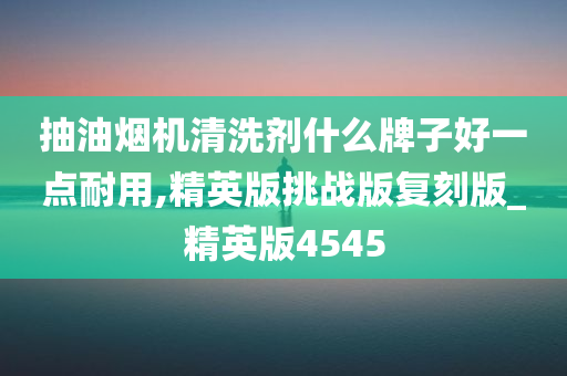 抽油烟机清洗剂什么牌子好一点耐用,精英版挑战版复刻版_精英版4545