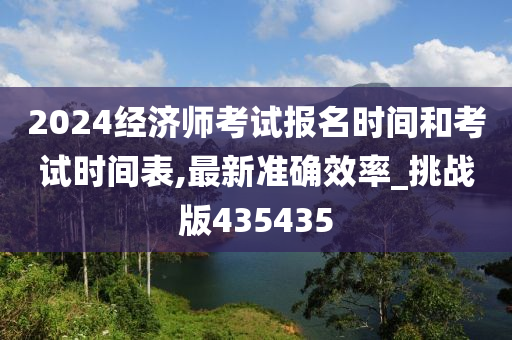 2024经济师考试报名时间和考试时间表,最新准确效率_挑战版435435