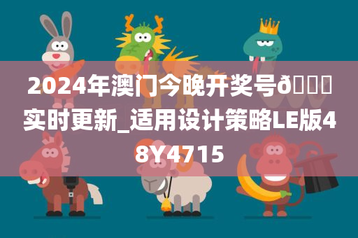 2024年澳门今晚开奖号??实时更新_适用设计策略LE版48Y4715