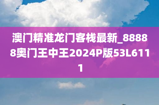 澳门精准龙门客栈最新_88888奥门王中王2024P版53L6111