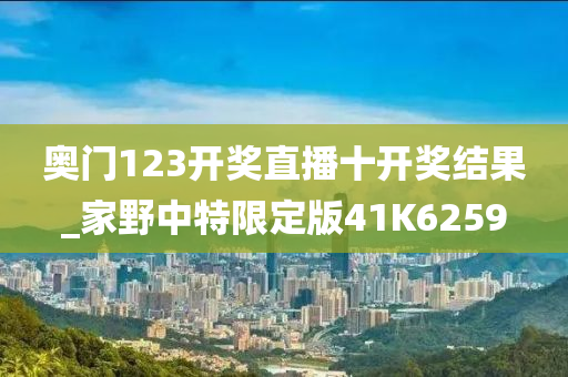 奥门123开奖直播十开奖结果_家野中特限定版41K6259