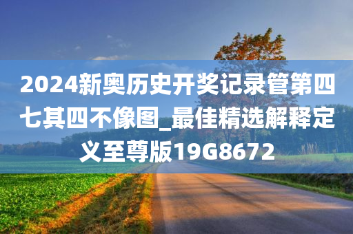 2024新奥历史开奖记录管第四七其四不像图_最佳精选解释定义至尊版19G8672