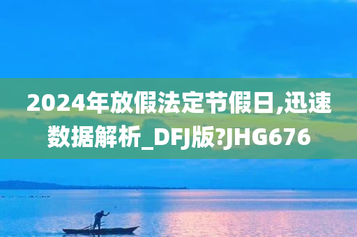 2024年放假法定节假日,迅速数据解析_DFJ版?JHG676