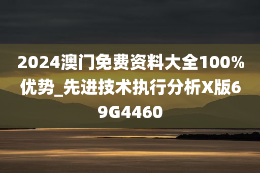 2024澳门免费资料大全100%优势_先进技术执行分析X版69G4460