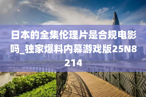 日本的全集伦理片是合规电影吗_独家爆料内幕游戏版25N8214