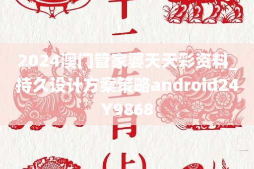 2024澳门管家婆天天彩资料_持久设计方案策略android24Y9868