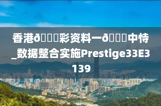 香港??彩资料一??中恃_数据整合实施Prestige33E3139