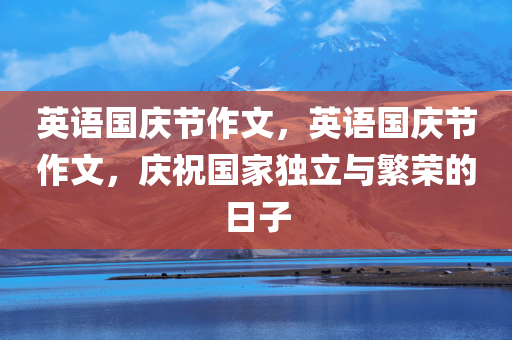 英语国庆节作文，英语国庆节作文，庆祝国家独立与繁荣的日子