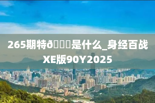 265期特??是什么_身经百战XE版90Y2025