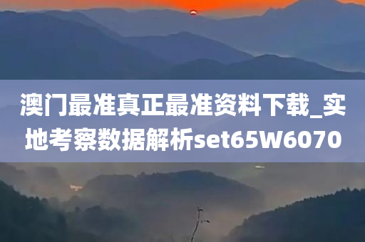 澳门最准真正最准资料下载_实地考察数据解析set65W6070