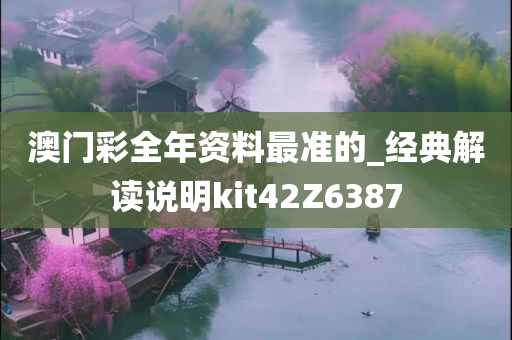 澳门彩全年资料最准的_经典解读说明kit42Z6387