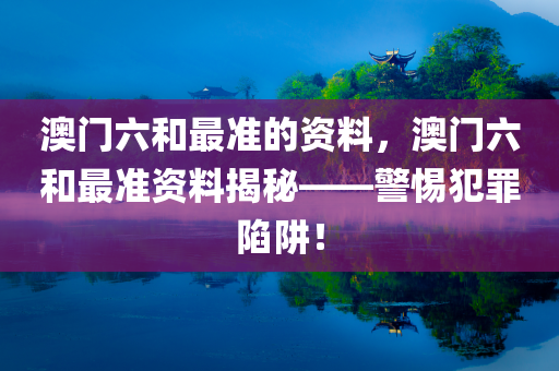 澳门六和最准的资料，澳门六和最准资料揭秘——警惕犯罪陷阱！