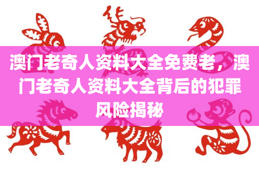 澳门老奇人资料大全免费老，澳门老奇人资料大全背后的犯罪风险揭秘