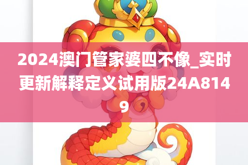 2024澳门管家婆四不像_实时更新解释定义试用版24A8149