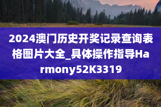 2024澳门历史开奖记录查询表格图片大全_具体操作指导Harmony52K3319