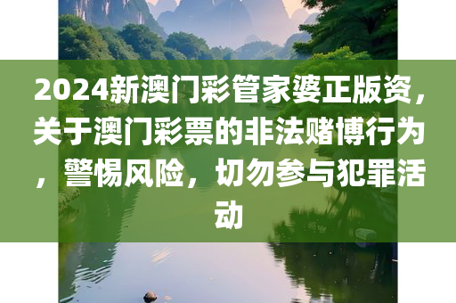 2024新澳门彩管家婆正版资，关于澳门彩票的非法赌博行为，警惕风险，切勿参与犯罪活动