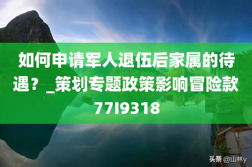 如何申请军人退伍后家属的待遇？_策划专题政策影响冒险款77I9318