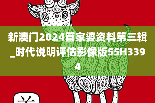 新澳门2024管家婆资料第三辑_时代说明评估影像版55H3394