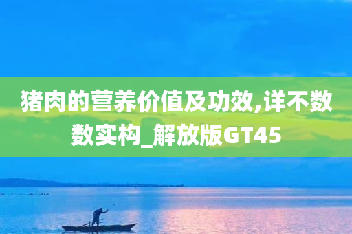 猪肉的营养价值及功效,详不数数实构_解放版GT45