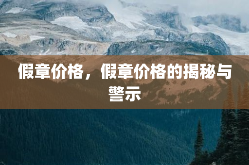 假章价格，假章价格的揭秘与警示今晚必出三肖2025_2025新澳门精准免费提供·精确判断