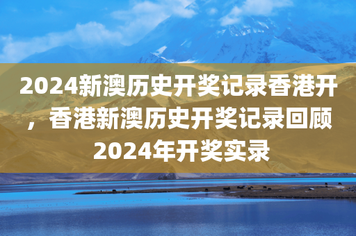 2024新澳历史开奖记录香港开，香港新澳历史开奖记录回顾 2024年开奖实录