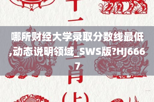 哪所财经大学录取分数线最低,动态说明领域_SWS版?HJ6667