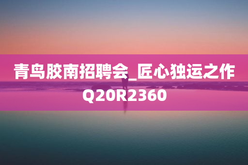 青鸟胶南招聘会_匠心独运之作Q20R2360