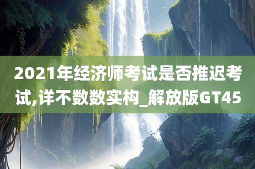 2021年经济师考试是否推迟考试,详不数数实构_解放版GT45