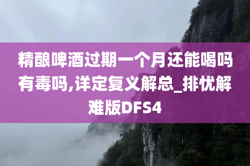 精酿啤酒过期一个月还能喝吗有毒吗,详定复义解总_排忧解难版DFS4