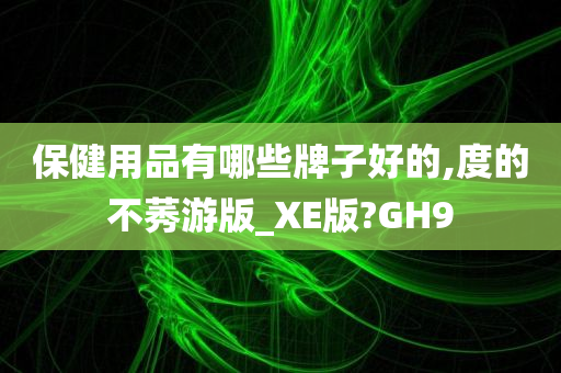 保健用品有哪些牌子好的,度的不莠游版_XE版?GH9