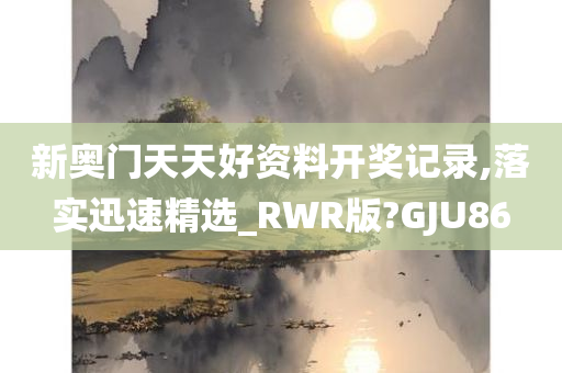 新奥门天天好资料开奖记录,落实迅速精选_RWR版?GJU86