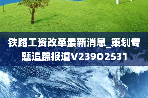 铁路工资改革最新消息_策划专题追踪报道V239O2531