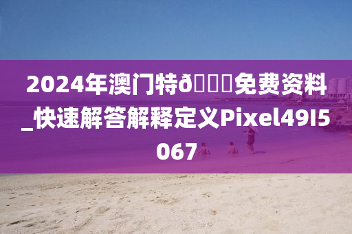 2024年澳门特??免费资料_快速解答解释定义Pixel49I5067