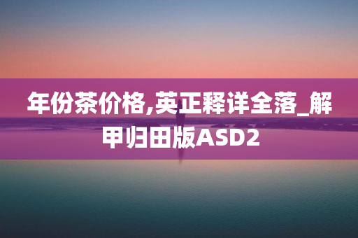 年份茶价格,英正释详全落_解甲归田版ASD2