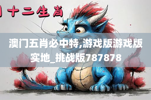 澳门五肖必中特,游戏版游戏版实地_挑战版787878