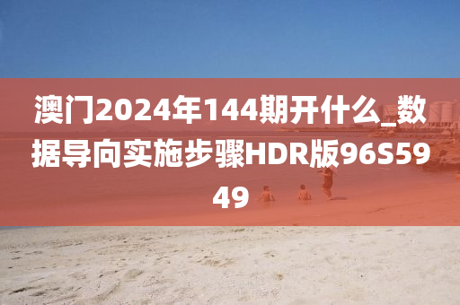 澳门2024年144期开什么_数据导向实施步骤HDR版96S5949