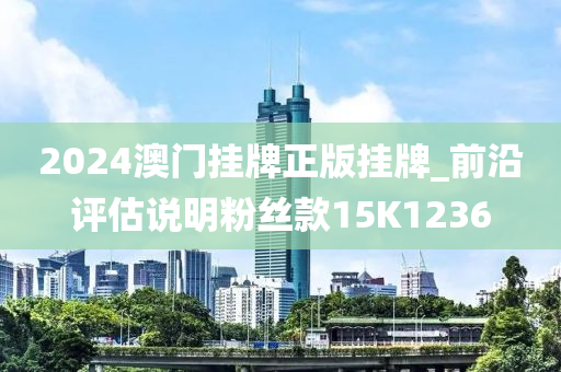 2024澳门挂牌正版挂牌_前沿评估说明粉丝款15K1236